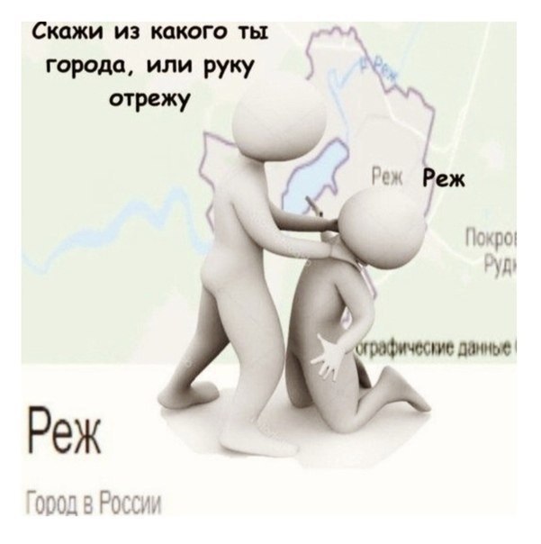 Скажи из какого ты города, или руку отрежу Мем, где один человек угрожает другому отрезать руку, если он не назовет город, и в итоге выясняется, что это город Реж.