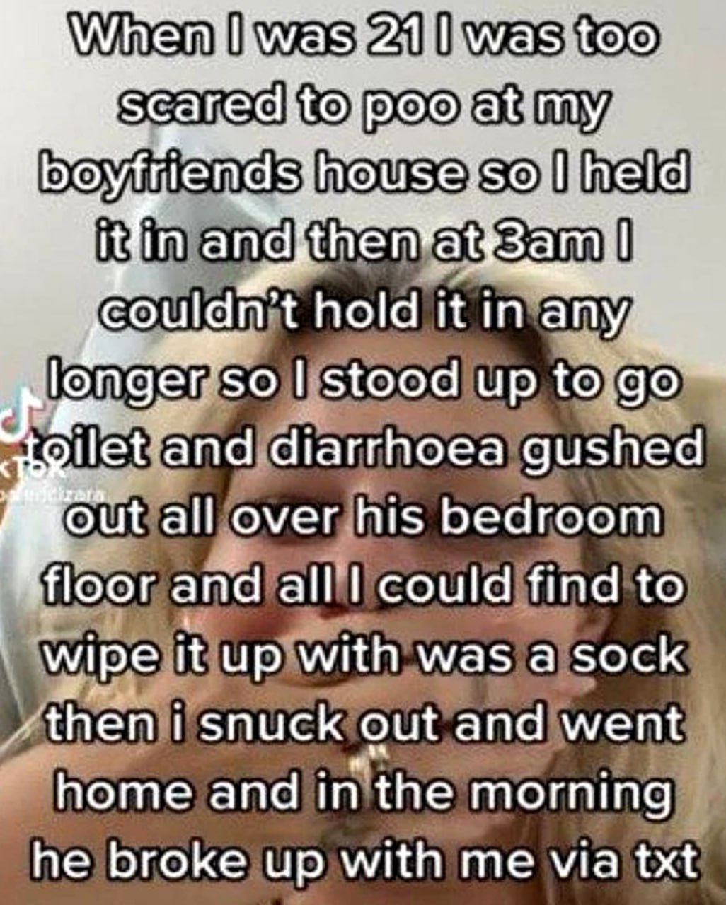 When I was 21 I was too scared to poo at my boyfriends house Мем с историей о том, как девушка постеснялась сходить в туалет в доме парня, что привело к "диарее" на полу спальни и расставанию.