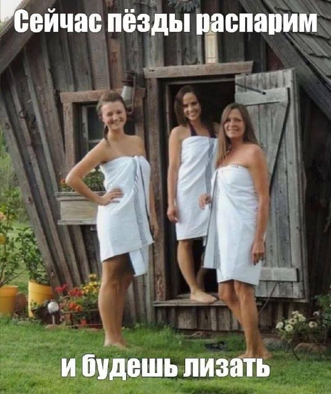 Сейчас пёзды распарим и будешь лизать Три девушки в белых полотенцах стоят на улице у деревянного строения и улыбаются, а сверху и снизу надписи: "Сейчас пёзды распарим и будешь лизать"