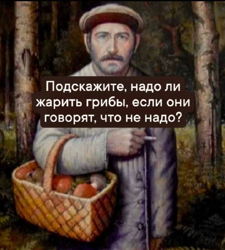 Надо ли жарить грибы, если они говорят, что не надо Мужчина в шляпе и с корзинкой грибов спрашивает: «Подскажите, надо ли жарить грибы, если они говорят, что не надо?»