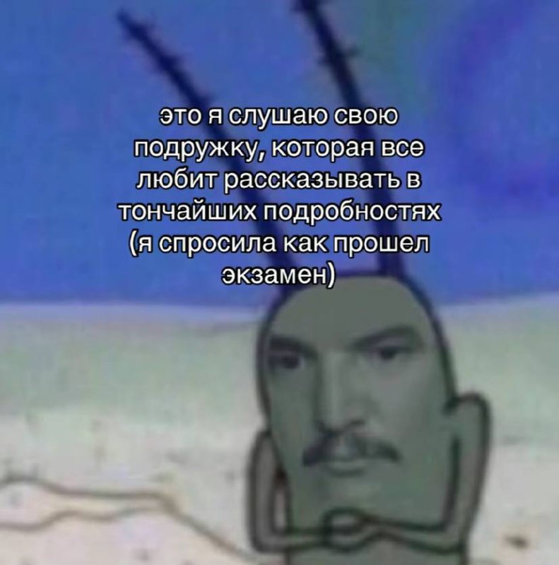 Слушаю подругу которая любит рассказывать в тончайших подробностях Планктон с человеческим лицом и усами внимательно слушает подругу, которая любит рассказывать все в тончайших подробностях после вопроса об экзамене