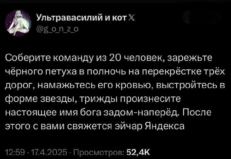 Соберите команду из 20 человек, зарежьте чёрного петуха Мем с инструкцией: Соберите команду из 20 человек, зарежьте чёрного петуха в полночь на перекрёстке трёх дорог, намажьтесь его кровью, выстройтесь в форме звезды, трижды произнесите настоящее имя бога задом-наперёд. После этого с вами свяжется эйчар Яндекса.