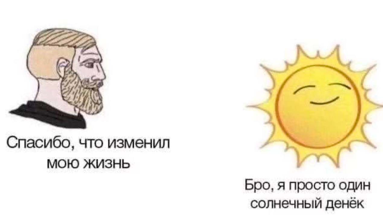 Спасибо, что изменил мою жизнь Гигачад благодарит Солнце за то, что оно изменило его жизнь, а Солнце скромно отвечает, что оно просто один солнечный денёк.