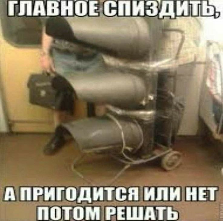 Человек тащит громоздкое странное устройство с подписью: «Главное — спиздить, а пригодится или нет — потом решать».