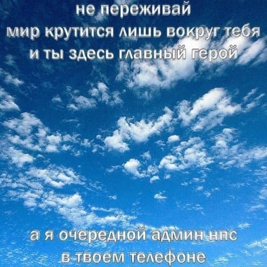 Не переживай: мир крутится лишь вокруг тебя, ты главный герой, а я всего лишь очередной админ НПС в твоём телефоне.