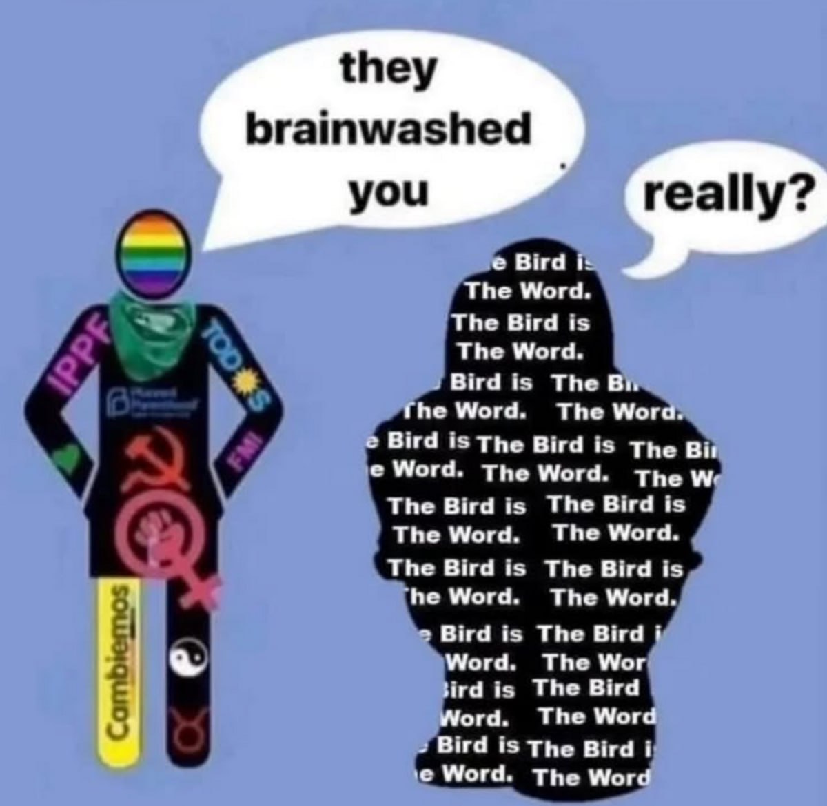 They brainwashed you really Мем с двумя фигурами, одна из которых говорит 'Они промыли тебе мозги', а другая отвечает 'Действительно?' и внутри нее многократно повторяется 'Птица — это слово'.