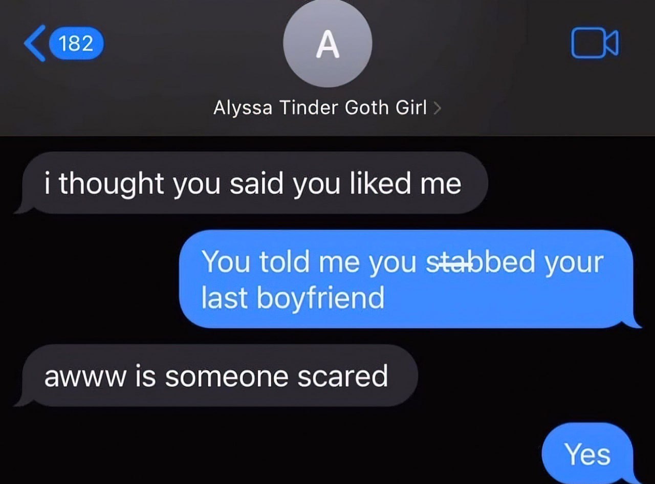 You told me you stabbed your last boyfriend Переписка между двумя людьми, где девушка по имени Алисса, названная в контактах как «готка из Тиндера», спрашивает парня, почему он ей не пишет, на что он отвечает, что она сказала, что зарезала своего бывшего парня. Девушка спрашивает, не напуган ли он, а парень отвечает «Да».