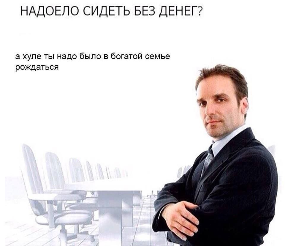 Надоело сидеть без денег Надоело сидеть без денег? Мужчина в костюме отвечает: А хуле ты, надо было в богатой семье рождаться.