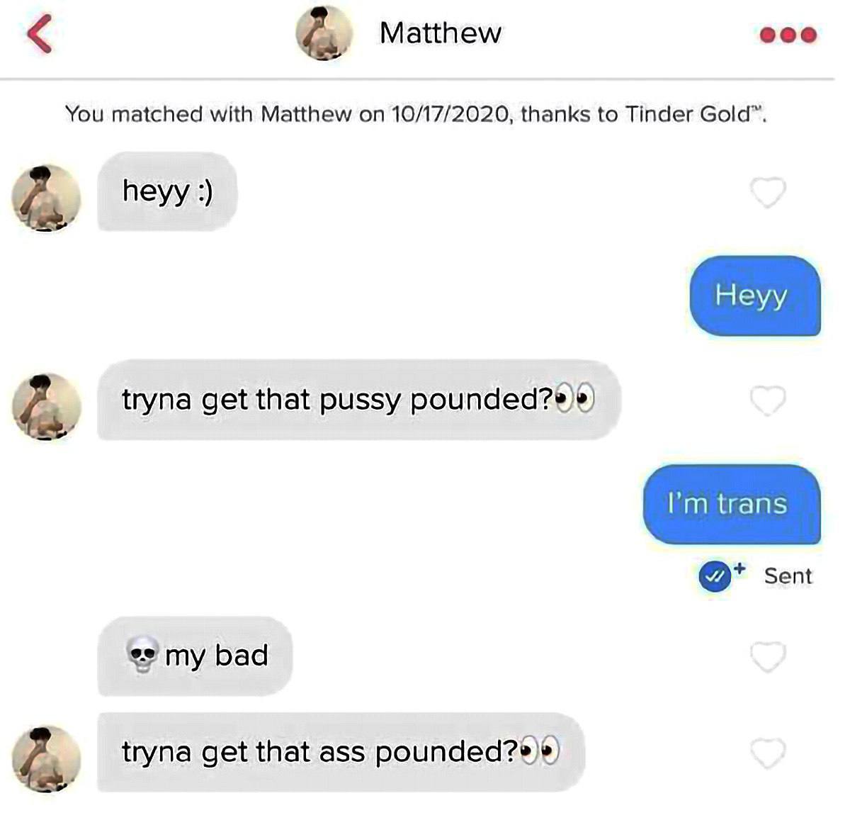 Tryna get that ass pounded Переписка в Тиндере с Мэтью, где после слов «Я транс» он изменил свое предложение с «киски» на «задницу», адаптируясь под нового партнера