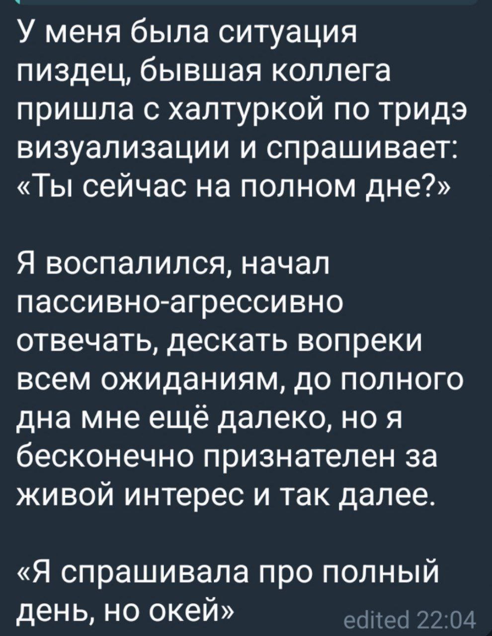 Ты сейчас на полном дне Переписка из мессенджера, где бывшая коллега по 3D-визуализации спрашивает: "Ты сейчас на полном дне?" Автор мема отвечает пассивно-агрессивно, думая, что она спрашивает про финансовое положение. Затем коллега уточняет, что она имела в виду "полный день", а не "полное дно".