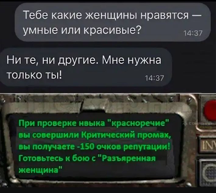 Умные или красивые Fallout Мем, где мужчина на вопрос «Тебе какие женщины нравятся — умные или красивые?» отвечает: «Ни те, ни другие. Мне нужна только ты!», а после этого система выдает уведомление из игры «Fallout» о критическом промахе при проверке навыка «красноречие» и подготовке к бою с «Разъяренной женщиной».