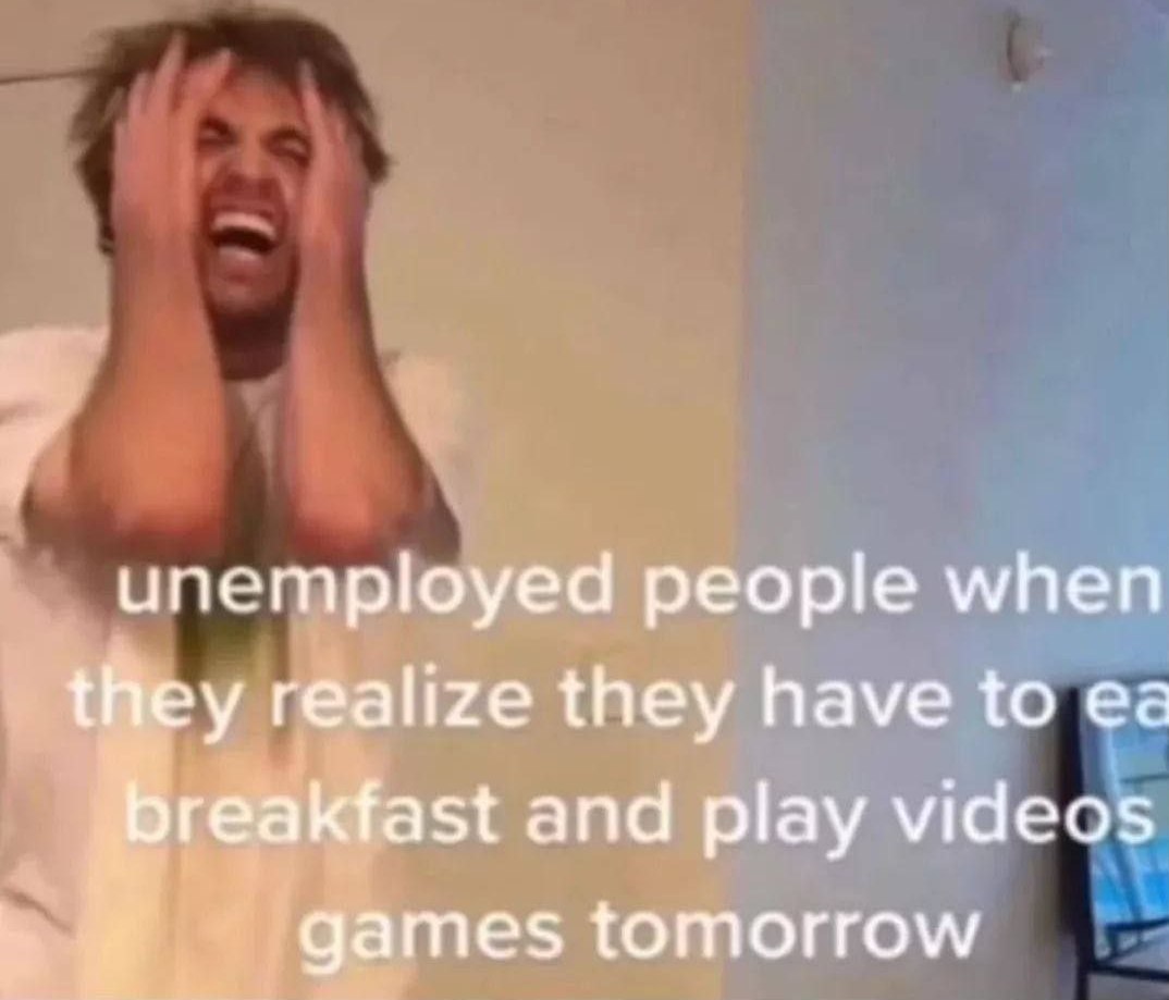 Unemployed people when they realize they have to eat breakfast and play video games tomorrow Человек в ужасе, когда осознает, что ему завтра снова предстоит есть завтрак и играть в видеоигры