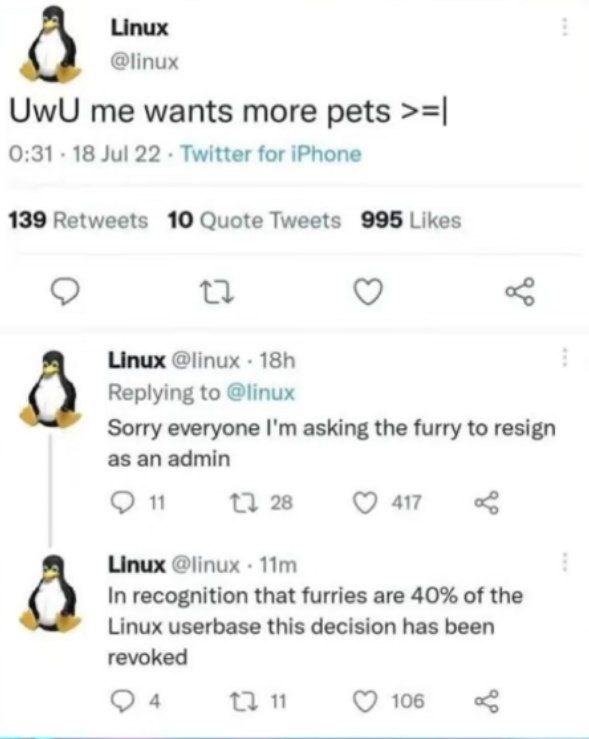 UwU me wants more pets Мем с перепиской в Твиттере, где аккаунт Linux сначала пишет «UwU me wants more pets», потом извиняется и просит фурри уйти с поста админа, а затем отменяет это решение, потому что фурри составляют 40% от базы пользователей Linux.