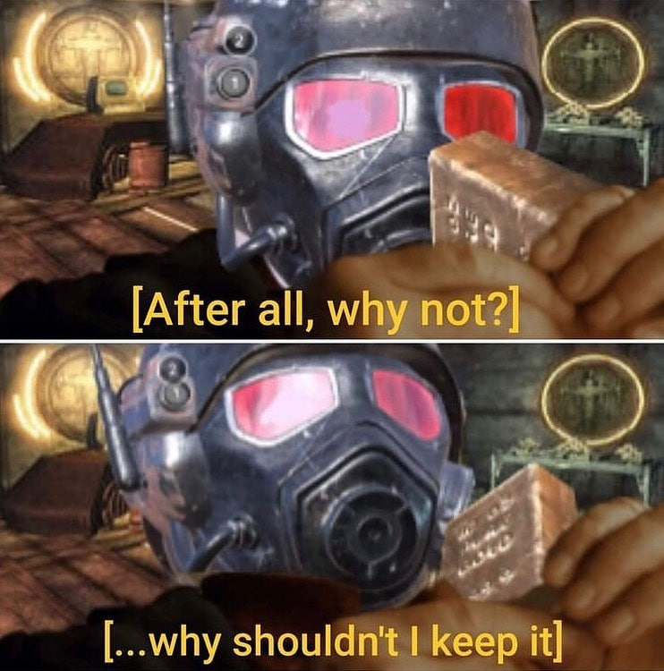 В конце концов, почему бы и нет Мем про персонажа из игры Fallout: New Vegas, который решает оставить себе золотой слиток, со словами "В конце концов, почему бы и нет? Почему бы мне не оставить его?"