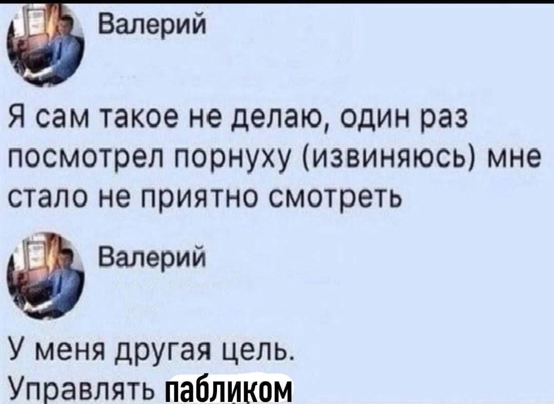 Управлять пабликом Валерий: "Я сам такое не делаю, один раз посмотрел порнуху (извиняюсь) мне стало не приятно смотреть. У меня другая цель. Управлять пабликом".