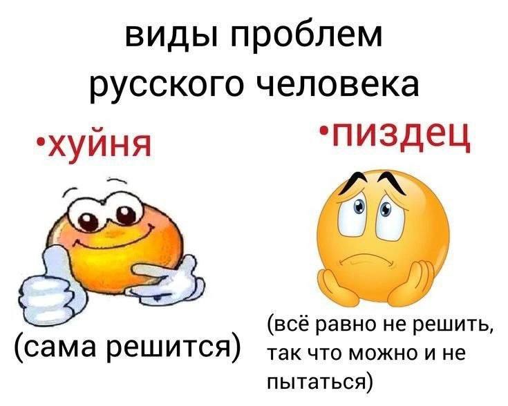 Виды проблем русского человека Виды проблем русского человека: хуйня (сама решится) и пиздец (всё равно не решить, так что можно и не пытаться)