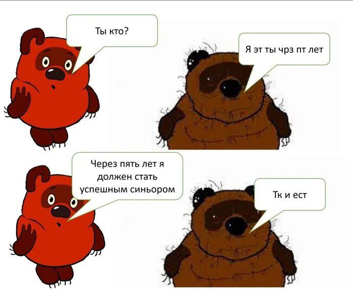 Винни-Пух ты кто Мем с двумя Винни-Пухами, где молодой Винни Пух спрашивает старого, кто он, а старый отвечает, что он — это молодой через пять лет, и затем молодой заявляет о своих планах стать успешным сеньором, на что старый отвечает: «Так и есть», подчёркивая отсутствие успеха.