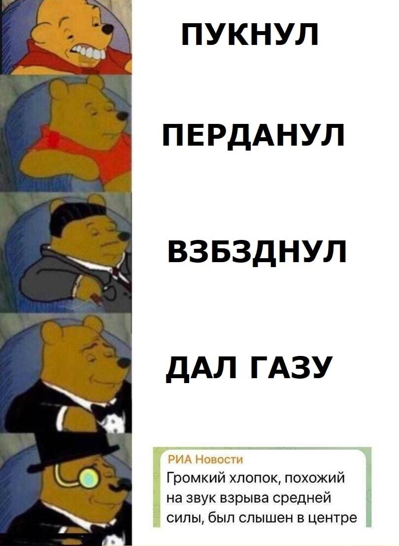 Винни-Пух Пукнул, перданул, взбзднул, дал газу Мем с Винни-Пухом, где он выражает различные степени напряжения и удовлетворённости, связанные с тем, как он пукнул, перданул, взбзднул и дал газу. В конце Винни-Пух превращается в аристократа, а новость от РИА Новости сообщает о громком хлопке в центре.