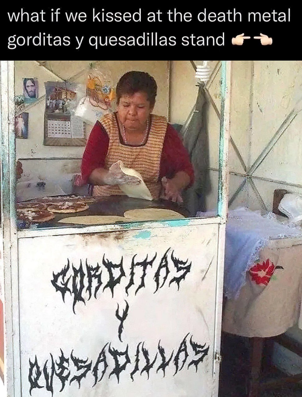 What if we kissed at the death metal gorditas y quesadillas stand? Женщина готовит лепешки на передвижном прилавке под вывеской «Gorditas y Quesadillas», написанной шрифтом в стиле дэт-метала, а сверху надпись «What if we kissed at the death metal gorditas y quesadillas stand?»