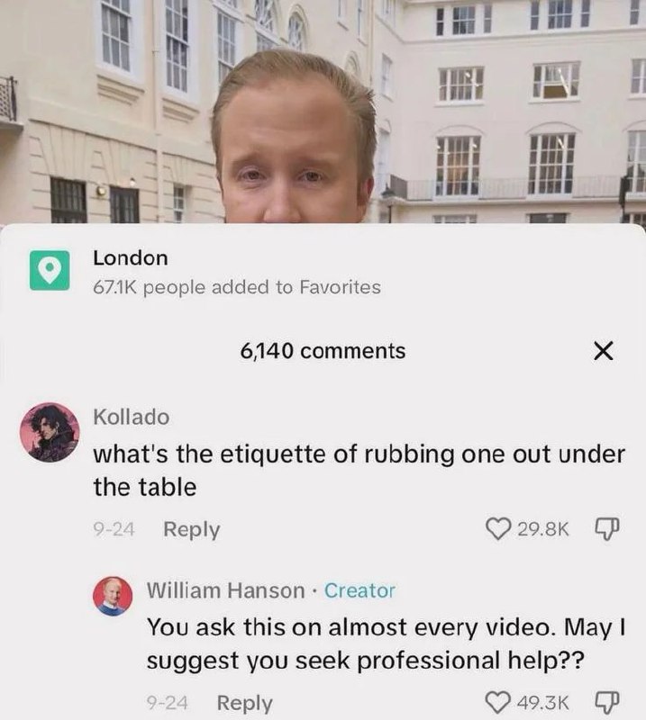 What's the etiquette of rubbing one out under the table Скриншот из Тиктока с комментарием от Kollado, который спрашивает об этикете мастурбации под столом, на что William Hanson отвечает, что он задаёт этот вопрос почти под каждым видео и предлагает ему обратиться за помощью к специалистам. Вверху видно голову мужчины, который, вероятно, ведёт трансляцию из Лондона.