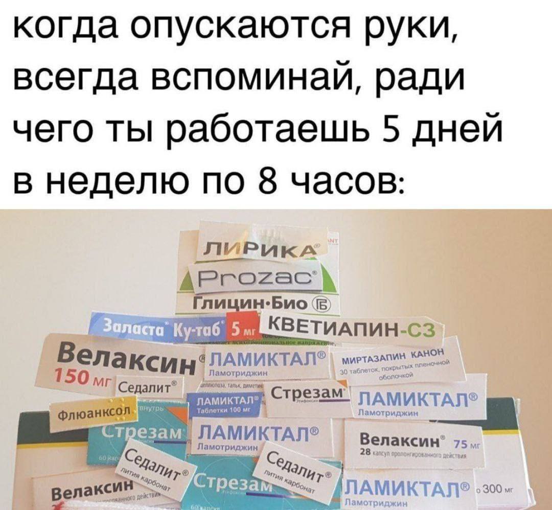 Ради чего ты работаешь 5 дней в неделю по 8 часов Мем с фразой «когда опускаются руки, всегда вспоминай, ради чего ты работаешь 5 дней в неделю по 8 часов» и кучей лекарств.