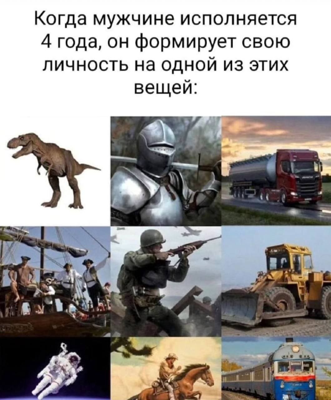 Когда мужчине исполняется 4 года, он формирует свою личность на одной из этих вещей Мем про формирование личности мужчины в 4 года на основе увлечений динозаврами, рыцарями, грузовиками, пиратами, солдатами, спецтехникой, космосом, ковбоями или поездами.