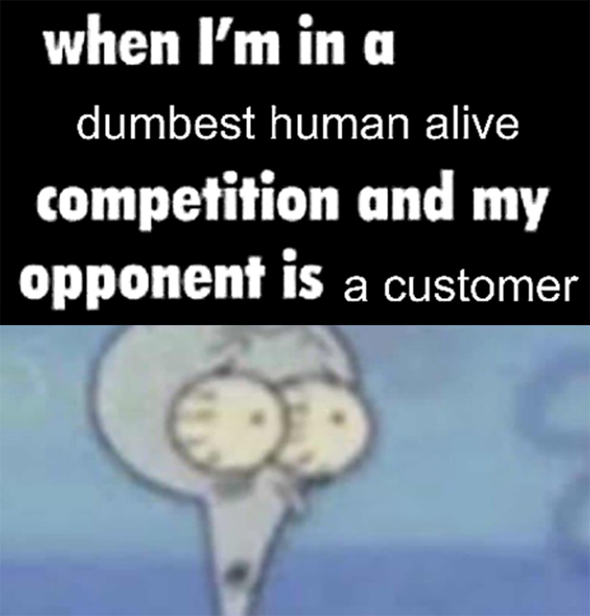 When I'm in a dumbest human alive competition and my opponent is a customer Мем, где Сквидвард сильно выпучивает глаза на фоне надписи «When I'm in a dumbest human alive competition and my opponent is a customer»