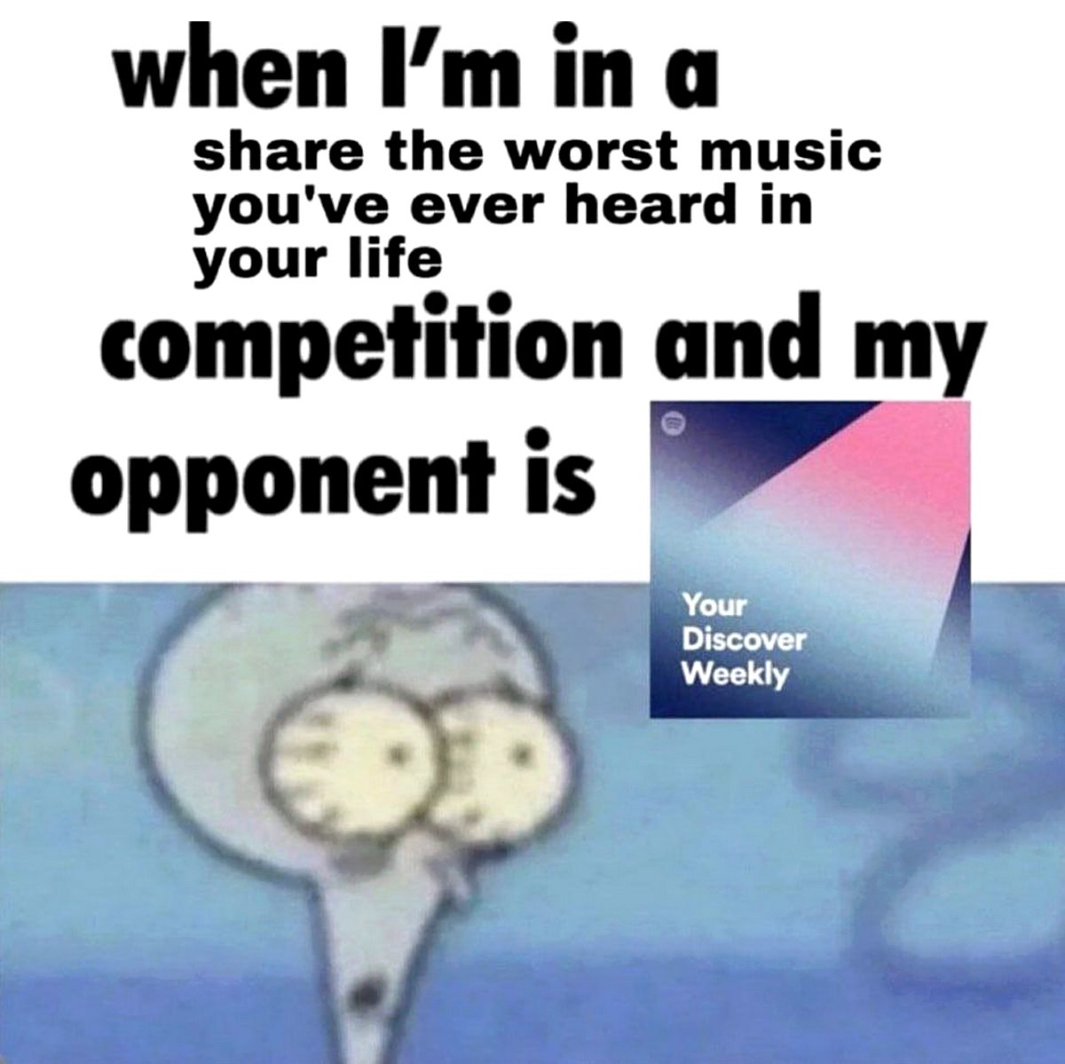 When I'm in a share the worst music you've ever heard in your life competition and my opponent is Your Discover Weekly Мем со Сквидвардом и Your Discover Weekly из Spotify