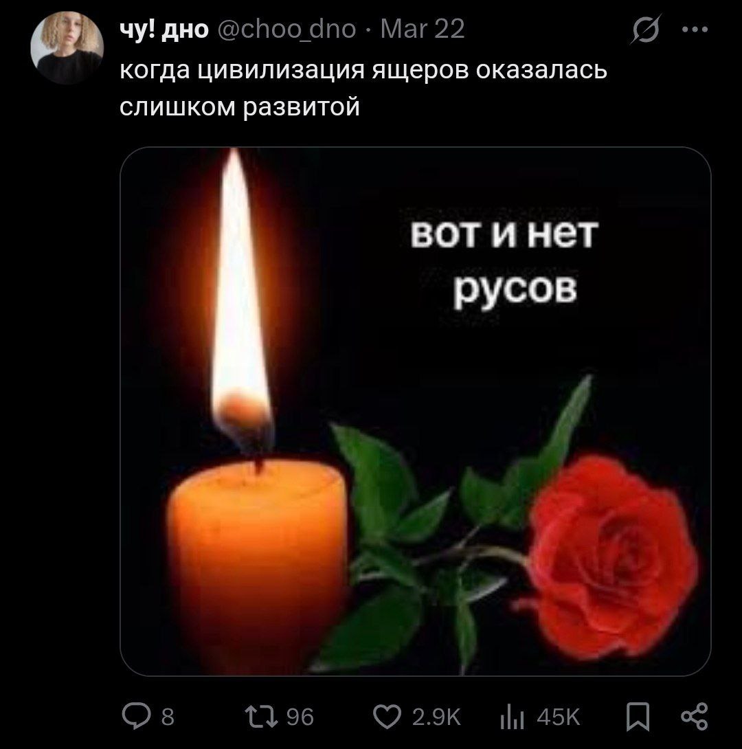 Когда цивилизация ящеров оказалась слишком развитой Мем с твитом: «Когда цивилизация ящеров оказалась слишком развитой», под которым опубликовано изображение горящей свечи и розы, а также надпись «Вот и нет русов».