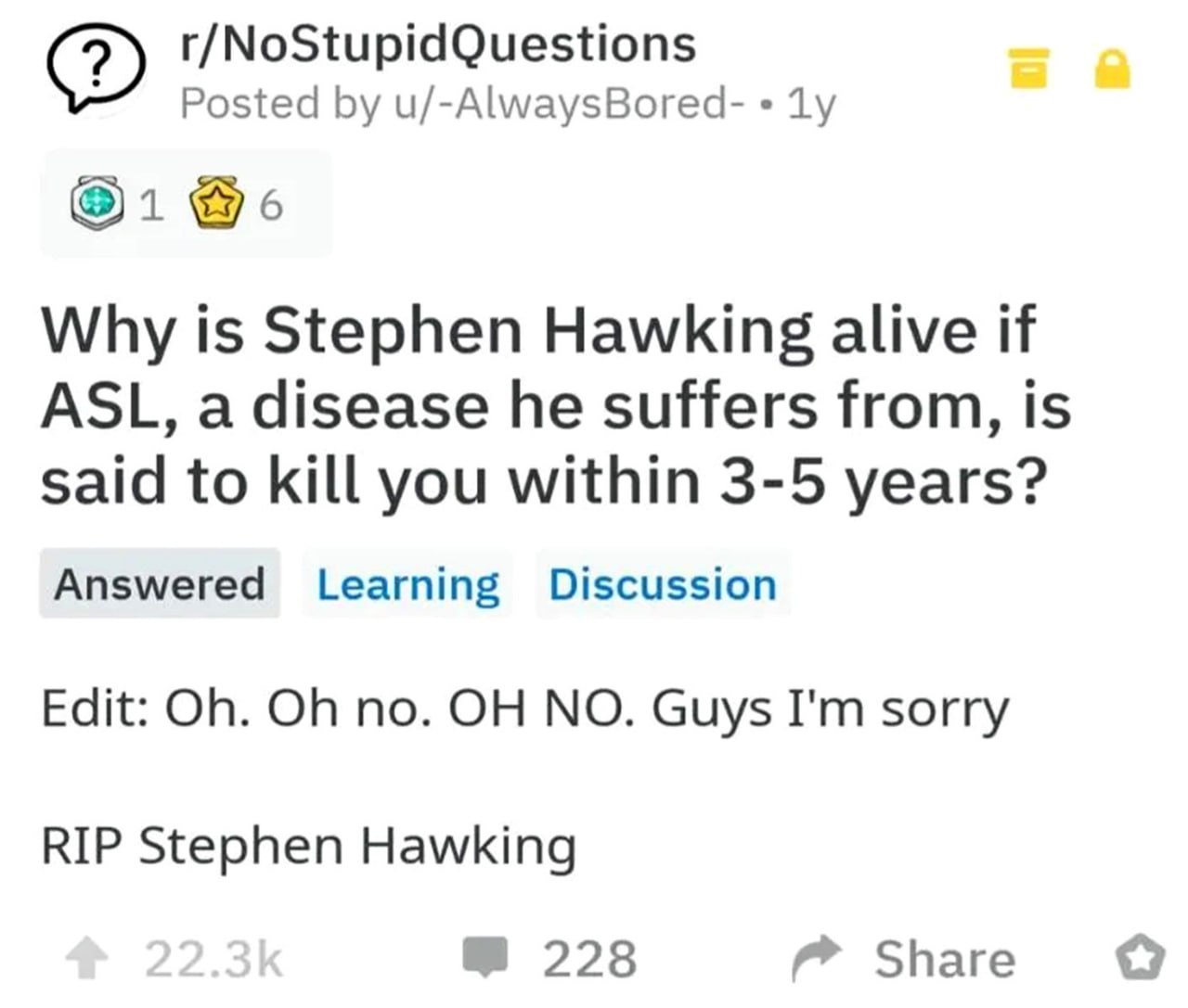 Why is Stephen Hawking alive if ASL, a disease he suffers from, is said to kill you within 3-5 years? Мем с Реддита, где пользователь спрашивает, почему Стивен Хокинг жив, несмотря на его болезнь, и затем осознает, что он умер, и извиняется.