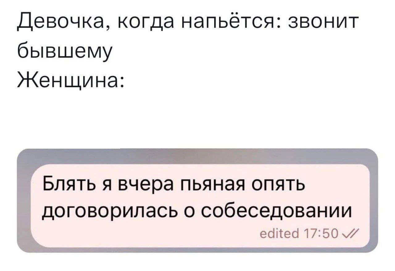 Женщина пьяная опять договорилась о собеседовании Мем, сравнивающий поведение «девочки» и «женщины» после алкоголя: первая звонит бывшему, а вторая договаривается о собеседовании. На картинке видно заголовок с текстом и скриншот сообщения с отредактированным текстом «Блять я вчера пьяная опять договорилась о собеседовании»