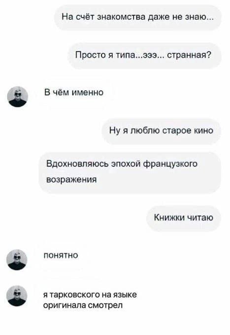 Я Тарковского на языке оригинала смотрел Две девушки переписываются в чате, где одна из них пытается объяснить, почему она считает себя странной, а вторая отвечает ей. В чате одна девушка говорит, что она любит старое кино, вдохновляется эпохой французского возражения и читает книжки. В ответ на это другая девушка отвечает ей:
«Я Тарковского на языке оригинала смотрел»