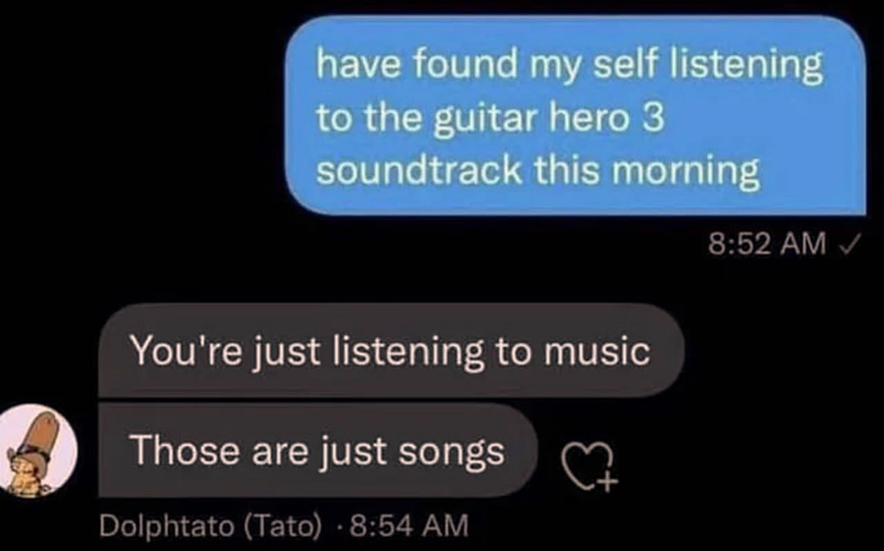You're just listening to music, Those are just songs Мем с перепиской, где человек слушает саундтрек из Guitar Hero 3, а ему отвечают, что это просто музыка и песни
