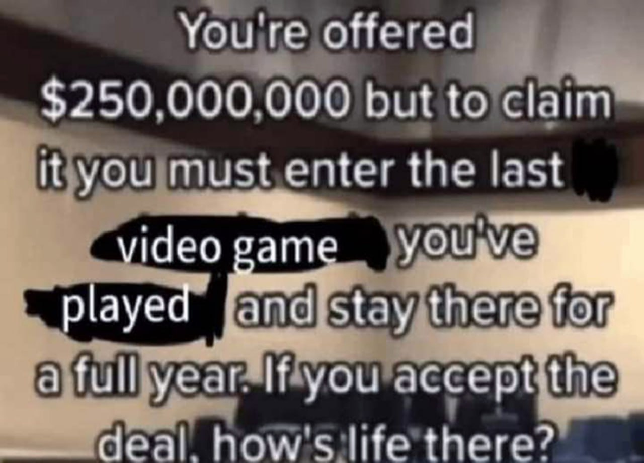 You’re offered $250,000,000 but to claim it you must enter the last video game Мем, где вам предлагают 250 миллионов долларов, но нужно прожить год в последней игре, в которую вы играли