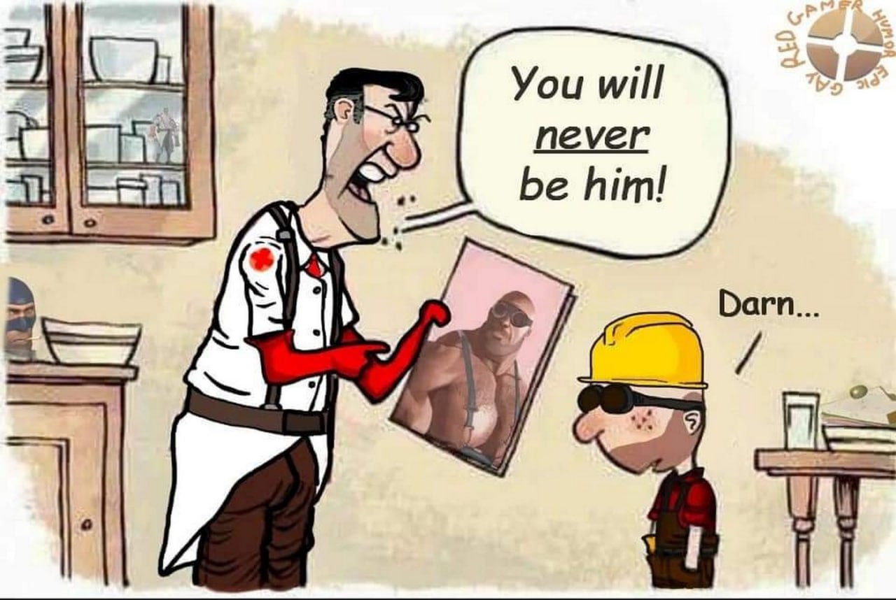 You will never be him Доктор из Team Fortress 2 кричит на инженера "Ты никогда не будешь им!", показывая на фотографию накачанного мужчины, а инженер расстраивается.