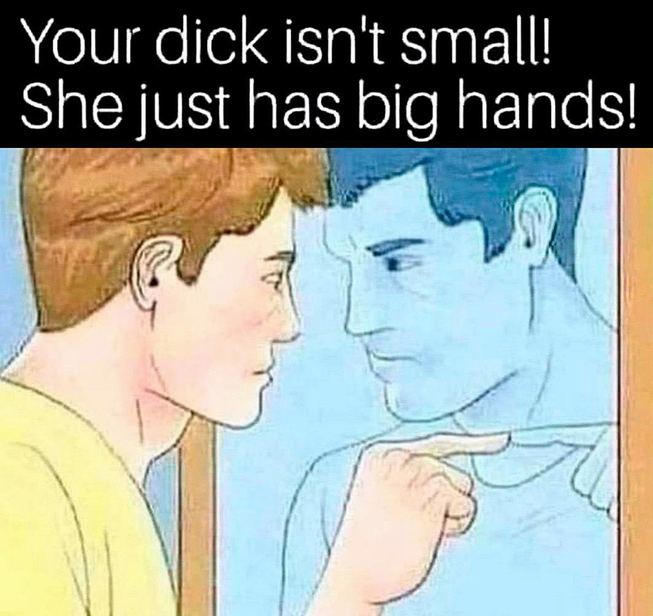 Your dick isn't small! She just has big hands! Мужчина смотрит в зеркало, и его отражение показывает на него, утешая по поводу размера члена фразой "Your dick isn't small! She just has big hands!"