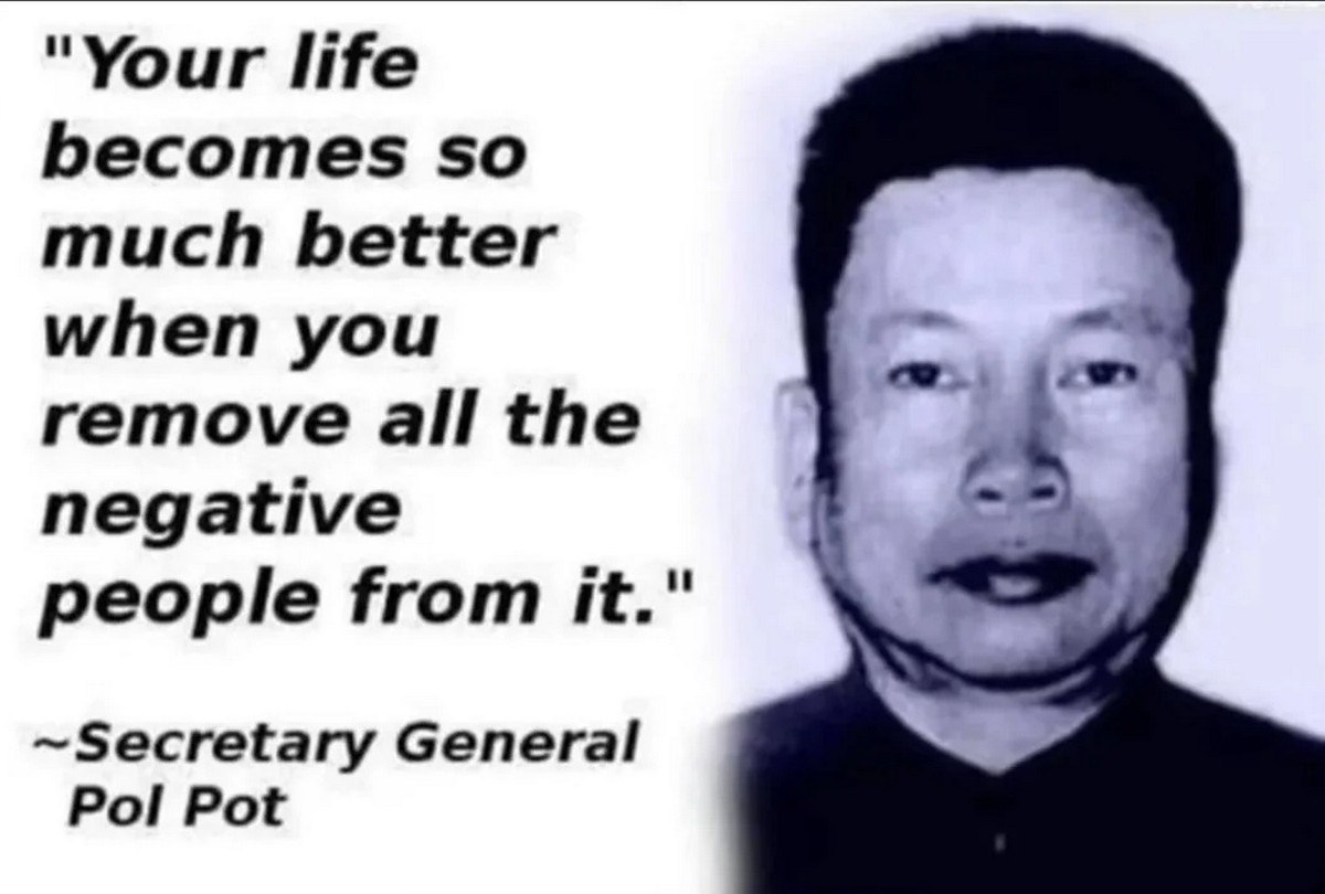 Your life becomes so much better when you remove all the negative people from it Пол Пот Мем с цитатой Пола Пота "Your life becomes so much better when you remove all the negative people from it"
