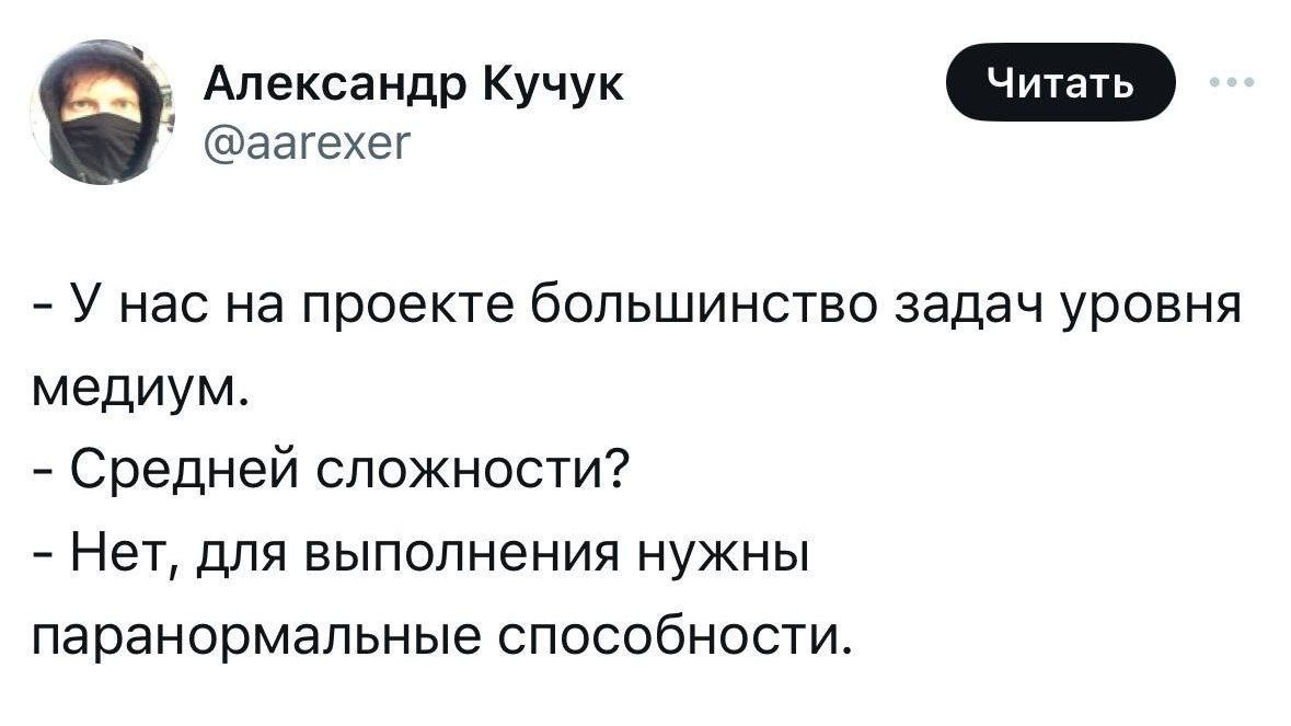 У нас на проекте большинство задач уровня медиум Мем с диалогом о задачах на проекте, для выполнения которых нужны паранормальные способности. На картинке изображен пользователь Александр Кучук и его твит. В твите он пишет, что большинство задач на его проекте — уровня медиум, и на уточняющий вопрос «средней сложности?» отвечает, что для их выполнения нужны паранормальные способности. Этот мем часто используется для описания сложных или неразрешимых рабочих задач.